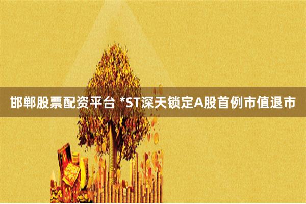 邯郸股票配资平台 *ST深天锁定A股首例市值退市