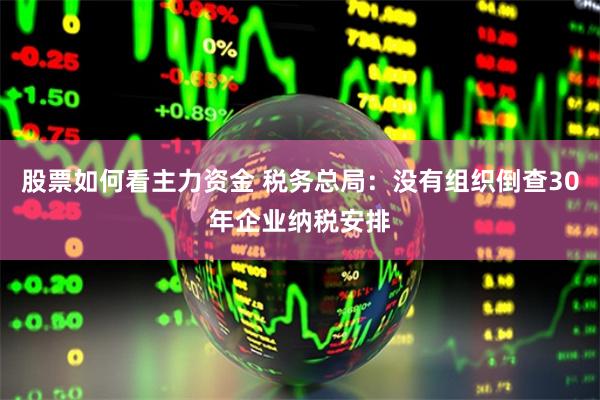 股票如何看主力资金 税务总局：没有组织倒查30年企业纳税安排