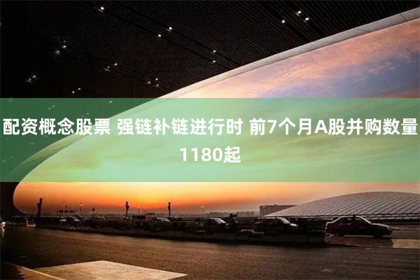 配资概念股票 强链补链进行时 前7个月A股并购数量1180起