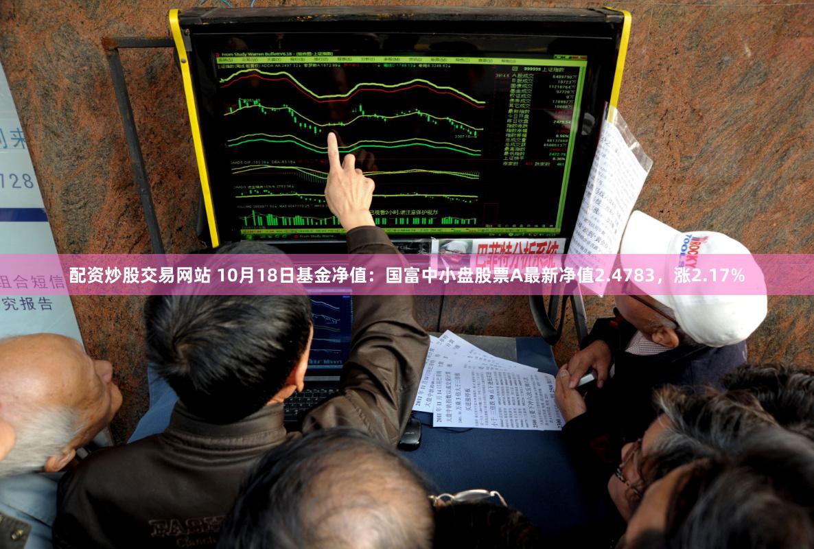 配资炒股交易网站 10月18日基金净值：国富中小盘股票A最新净值2.4783，涨2.17%