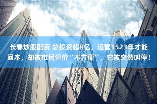 长春炒股配资 总投资超8亿，运营1523年才能回本，却被市民评价“不方便”，它被突然叫停！