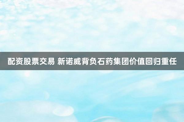 配资股票交易 新诺威背负石药集团价值回归重任