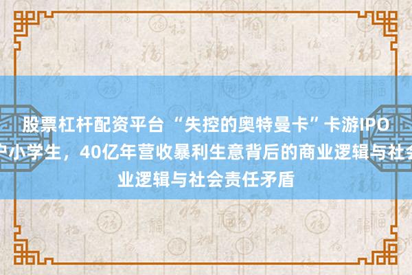 股票杠杆配资平台 “失控的奥特曼卡”卡游IPO：目标用户小学生，40亿年营收暴利生意背后的商业逻辑与社会责任矛盾