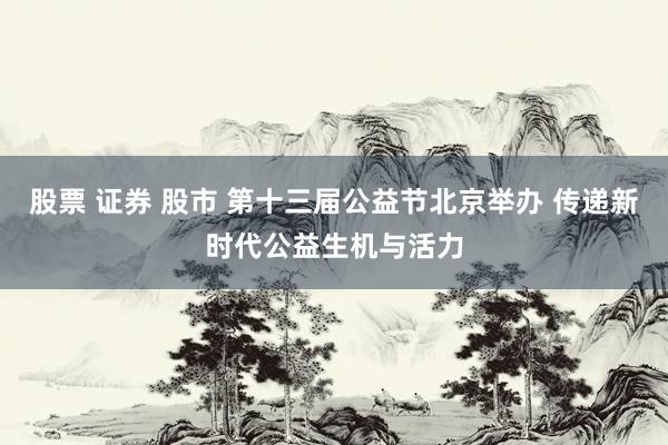 股票 证券 股市 第十三届公益节北京举办 传递新时代公益生机与活力