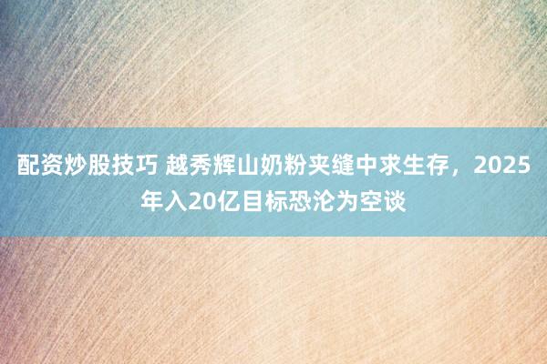 配资炒股技巧 越秀辉山奶粉夹缝中求生存，2025年入20亿目标恐沦为空谈