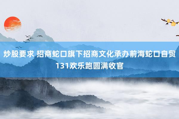 炒股要求 招商蛇口旗下招商文化承办前海蛇口自贸131欢乐跑圆满收官