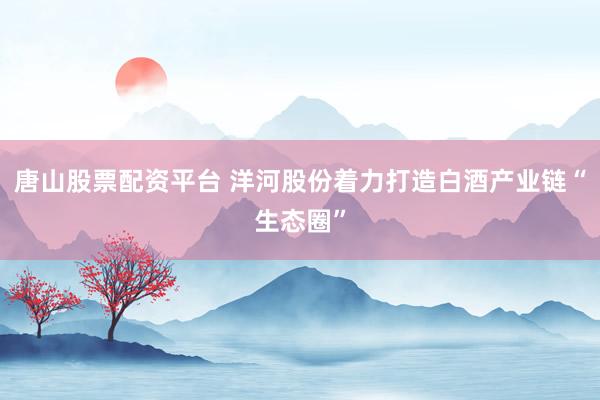 唐山股票配资平台 洋河股份着力打造白酒产业链“生态圈”