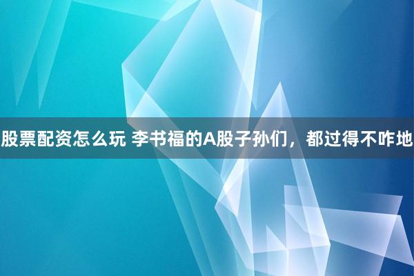 股票配资怎么玩 李书福的A股子孙们，都过得不咋地