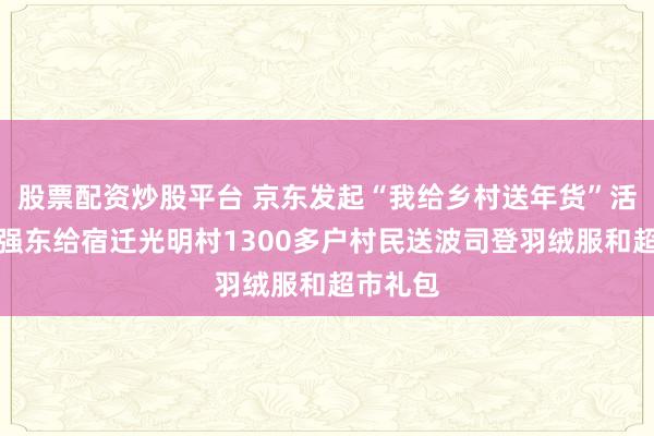 股票配资炒股平台 京东发起“我给乡村送年货”活动，刘强东给宿迁光明村1300多户村民送波司登羽绒服和超市礼包