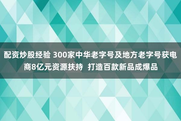 配资炒股经验 300家中华老字号及地方老字号获电商8亿元资源扶持  打造百款新品成爆品