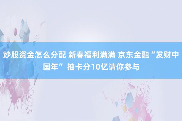 炒股资金怎么分配 新春福利满满 京东金融“发财中国年” 抽卡分10亿请你参与