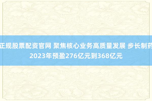 正规股票配资官网 聚焦核心业务高质量发展 步长制药2023年预盈276亿元到368亿元