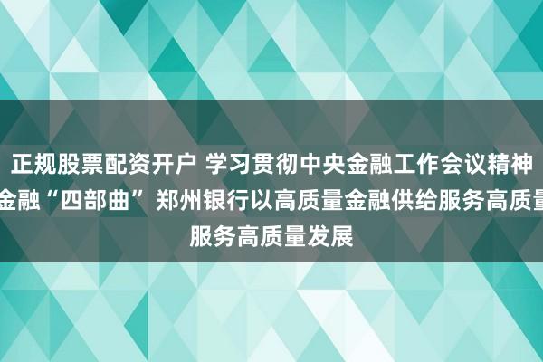 正规股票配资开户 学习贯彻中央金融工作会议精神 奏响金融“四部曲” 郑州银行以高质量金融供给服务高质量发展