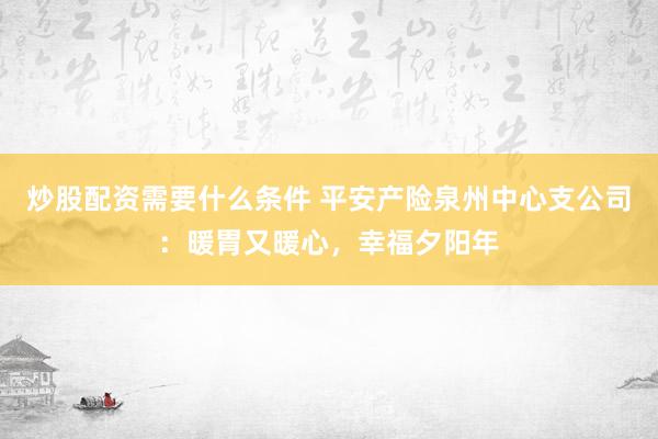 炒股配资需要什么条件 平安产险泉州中心支公司：暖胃又暖心，幸福夕阳年