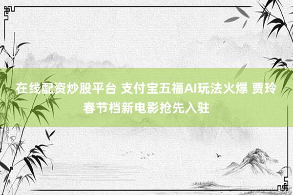 在线配资炒股平台 支付宝五福AI玩法火爆 贾玲春节档新电影抢先入驻