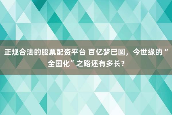 正规合法的股票配资平台 百亿梦已圆，今世缘的“全国化”之路还有多长？