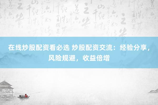 在线炒股配资看必选 炒股配资交流：经验分享，风险规避，收益倍增