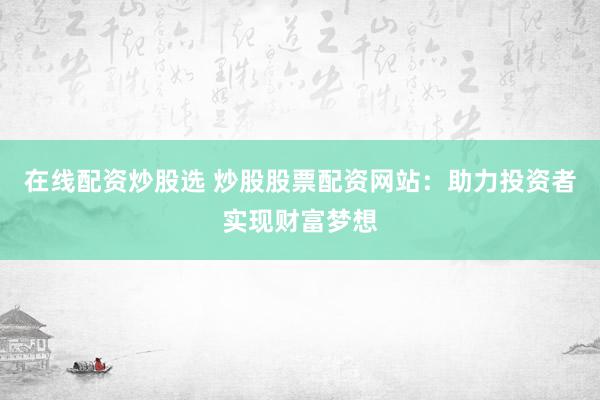 在线配资炒股选 炒股股票配资网站：助力投资者实现财富梦想