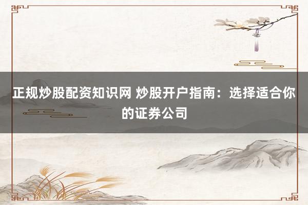 正规炒股配资知识网 炒股开户指南：选择适合你的证券公司