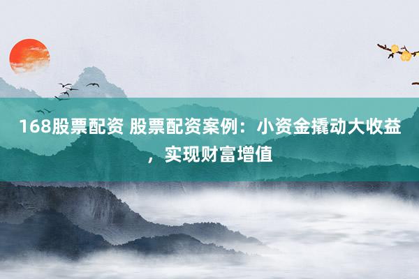 168股票配资 股票配资案例：小资金撬动大收益，实现财富增值