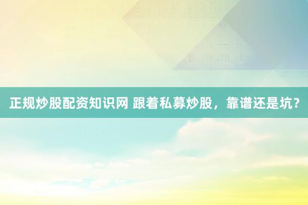 正规炒股配资知识网 跟着私募炒股，靠谱还是坑？