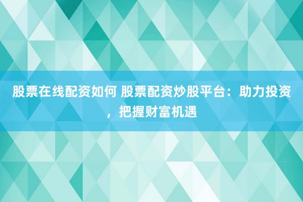 股票在线配资如何 股票配资炒股平台：助力投资，把握财富机遇