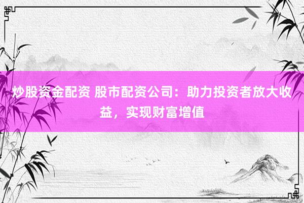 炒股资金配资 股市配资公司：助力投资者放大收益，实现财富增值