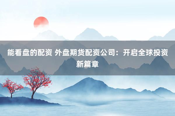 能看盘的配资 外盘期货配资公司：开启全球投资新篇章