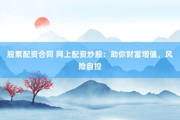 股票配资合同 网上配资炒股：助你财富增值，风险自控