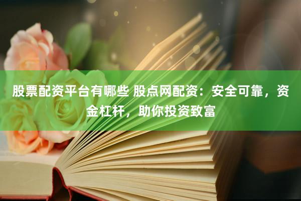 股票配资平台有哪些 股点网配资：安全可靠，资金杠杆，助你投资致富