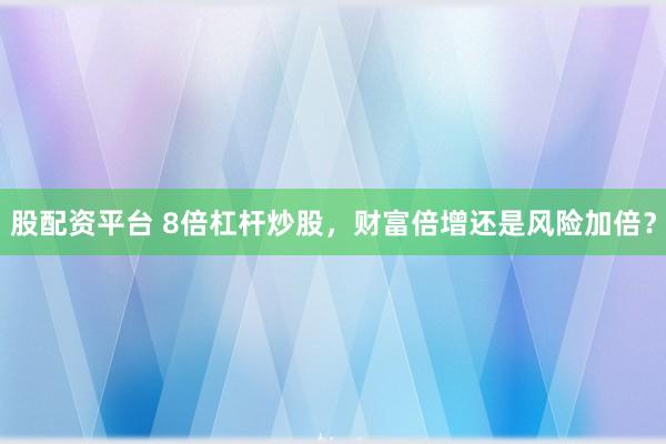 股配资平台 8倍杠杆炒股，财富倍增还是风险加倍？