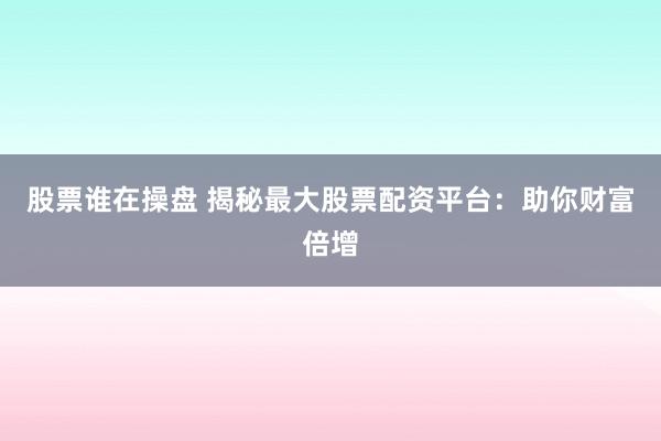 股票谁在操盘 揭秘最大股票配资平台：助你财富倍增