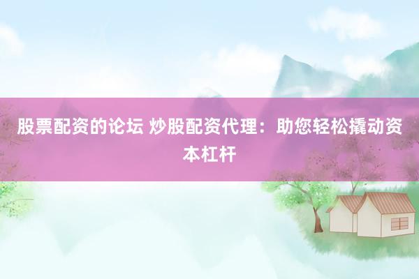股票配资的论坛 炒股配资代理：助您轻松撬动资本杠杆