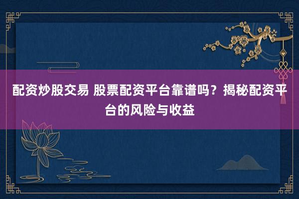 配资炒股交易 股票配资平台靠谱吗？揭秘配资平台的风险与收益