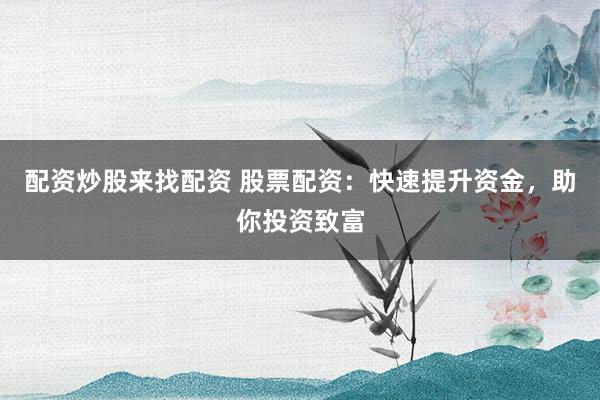 配资炒股来找配资 股票配资：快速提升资金，助你投资致富