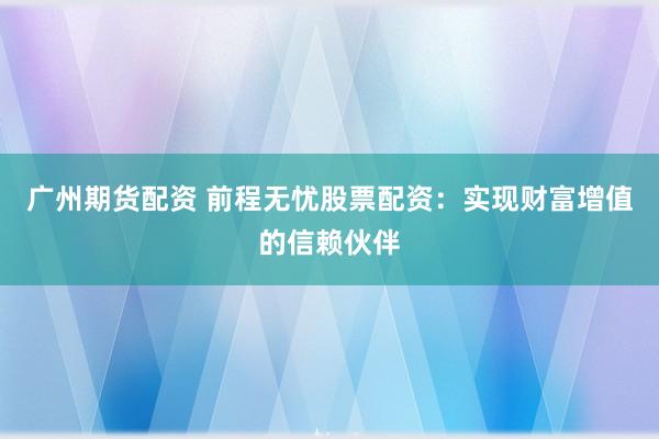 广州期货配资 前程无忧股票配资：实现财富增值的信赖伙伴