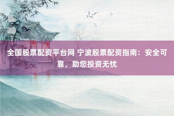 全国股票配资平台网 宁波股票配资指南：安全可靠，助您投资无忧