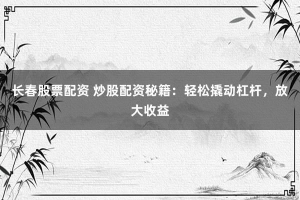 长春股票配资 炒股配资秘籍：轻松撬动杠杆，放大收益