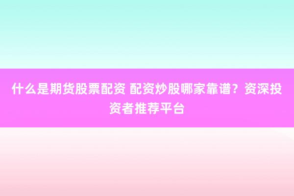 什么是期货股票配资 配资炒股哪家靠谱？资深投资者推荐平台