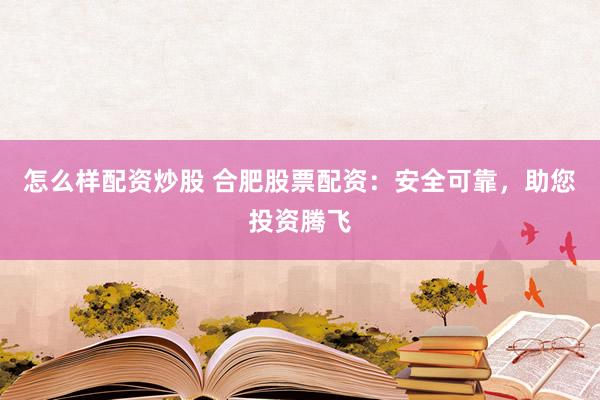 怎么样配资炒股 合肥股票配资：安全可靠，助您投资腾飞