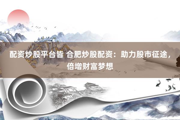 配资炒股平台皆 合肥炒股配资：助力股市征途，倍增财富梦想