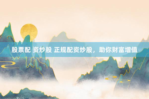 股票配 资炒股 正规配资炒股，助你财富增值