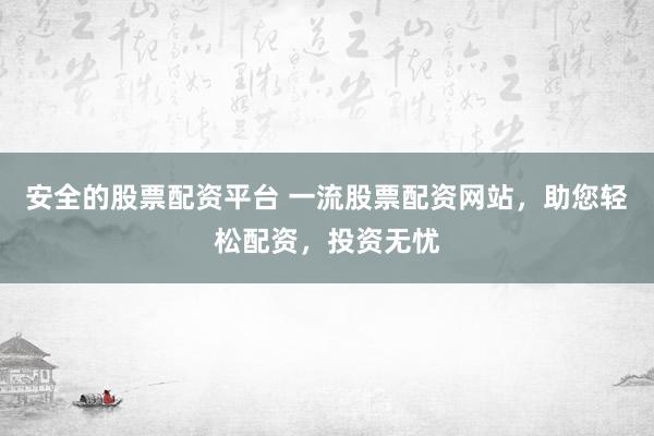 安全的股票配资平台 一流股票配资网站，助您轻松配资，投资无忧