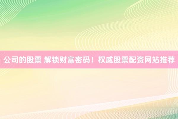 公司的股票 解锁财富密码！权威股票配资网站推荐