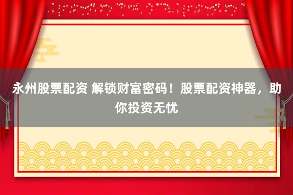永州股票配资 解锁财富密码！股票配资神器，助你投资无忧