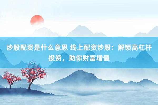 炒股配资是什么意思 线上配资炒股：解锁高杠杆投资，助你财富增值