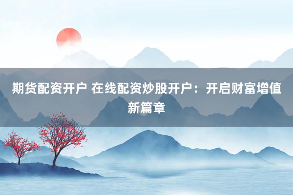 期货配资开户 在线配资炒股开户：开启财富增值新篇章