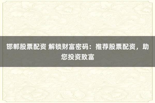 邯郸股票配资 解锁财富密码：推荐股票配资，助您投资致富