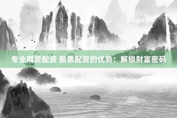 专业期货配资 股票配资的优势：解锁财富密码