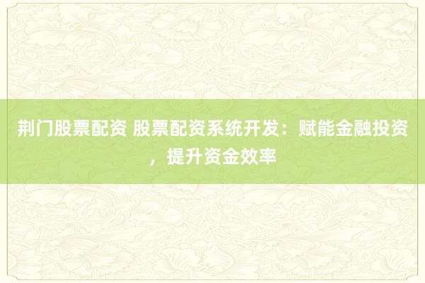 荆门股票配资 股票配资系统开发：赋能金融投资，提升资金效率